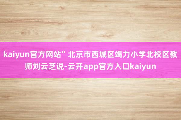 kaiyun官方网站”北京市西城区竭力小学北校区教师刘云芝说-云开app官方入口kaiyun