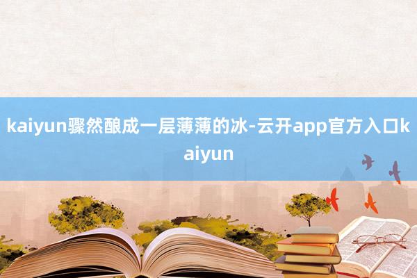 kaiyun骤然酿成一层薄薄的冰-云开app官方入口kaiyun