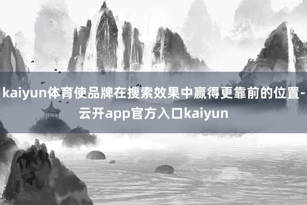 kaiyun体育使品牌在搜索效果中赢得更靠前的位置-云开app官方入口kaiyun