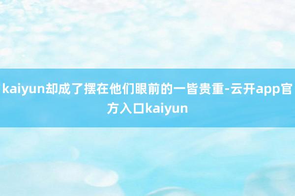 kaiyun却成了摆在他们眼前的一皆贵重-云开app官方入口kaiyun