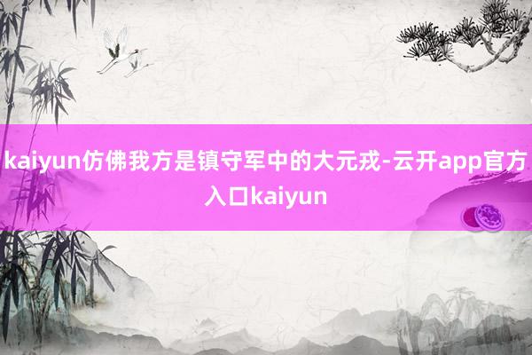 kaiyun仿佛我方是镇守军中的大元戎-云开app官方入口kaiyun