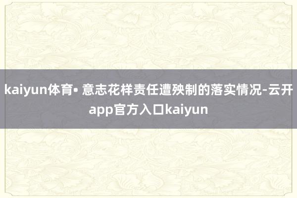 kaiyun体育• 意志花样责任遭殃制的落实情况-云开app官方入口kaiyun