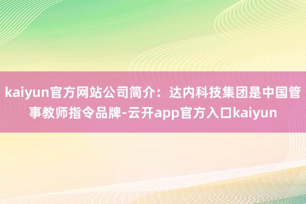kaiyun官方网站公司简介：达内科技集团是中国管事教师指令品牌-云开app官方入口kaiyun