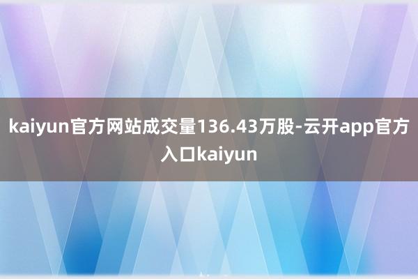 kaiyun官方网站成交量136.43万股-云开app官方入口kaiyun