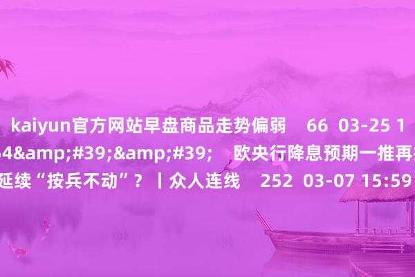 kaiyun官方网站早盘商品走势偏弱    66  03-25 14:06     03&#39;54&#39;&#39;    欧央行降息预期一推再推 今晚会否延续“按兵不动”？丨众人连线    252  03-07 15:59     04&#39;45&#39;&#39;    乐言交易：一向直营的海底捞盛开加盟了 背后原因几何    64  03-07 13:00     01&#39;2