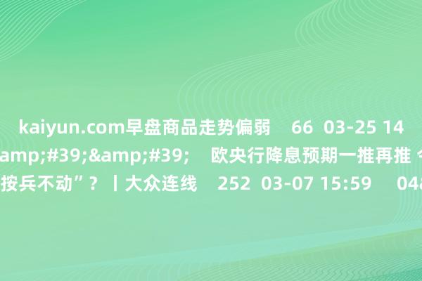 kaiyun.com早盘商品走势偏弱    66  03-25 14:06     03&#39;54&#39;&#39;    欧央行降息预期一推再推 今晚会否连接“按兵不动”？丨大众连线    252  03-07 15:59     04&#39;45&#39;&#39;    乐言营业：一向直营的海底捞灵通加盟了 背后原因几何    64  03-07 13:00     01&#39;2