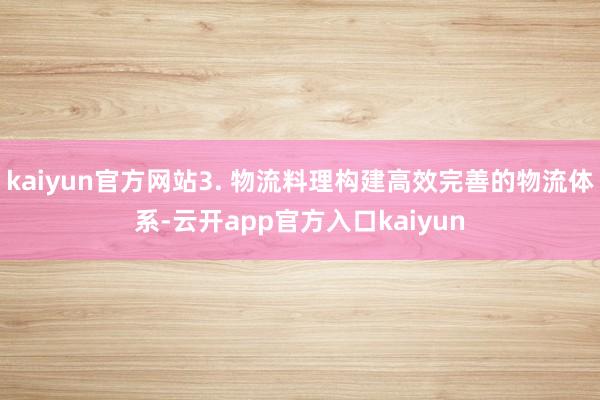 kaiyun官方网站3. 物流料理构建高效完善的物流体系-云开app官方入口kaiyun