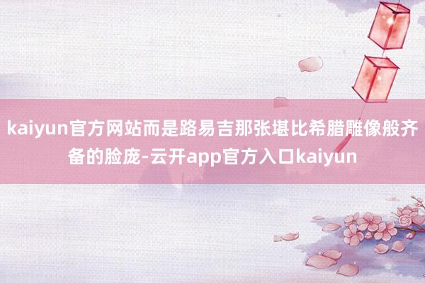 kaiyun官方网站而是路易吉那张堪比希腊雕像般齐备的脸庞-云开app官方入口kaiyun