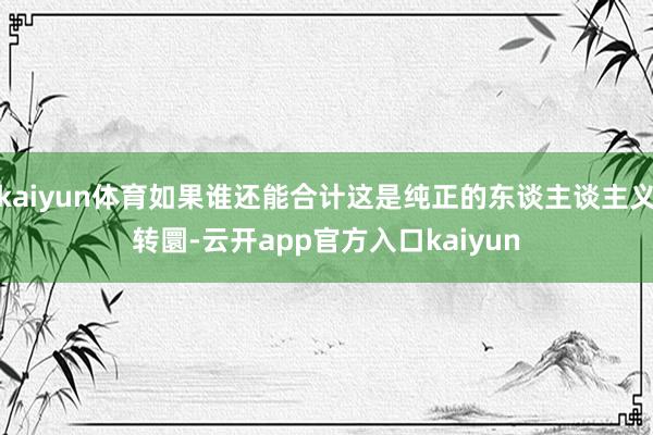 kaiyun体育如果谁还能合计这是纯正的东谈主谈主义转圜-云开app官方入口kaiyun