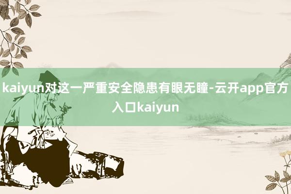 kaiyun对这一严重安全隐患有眼无瞳-云开app官方入口kaiyun