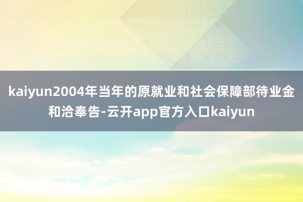 kaiyun2004年当年的原就业和社会保障部待业金和洽奉告-云开app官方入口kaiyun