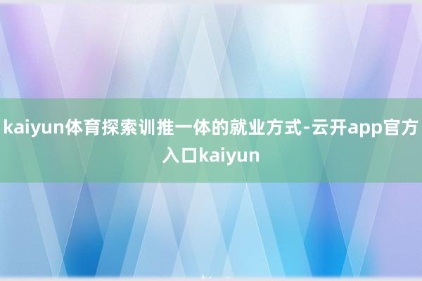 kaiyun体育探索训推一体的就业方式-云开app官方入口kaiyun