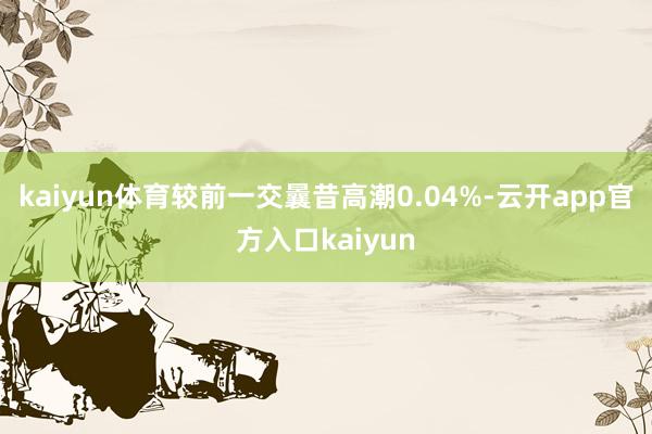 kaiyun体育较前一交曩昔高潮0.04%-云开app官方入口kaiyun
