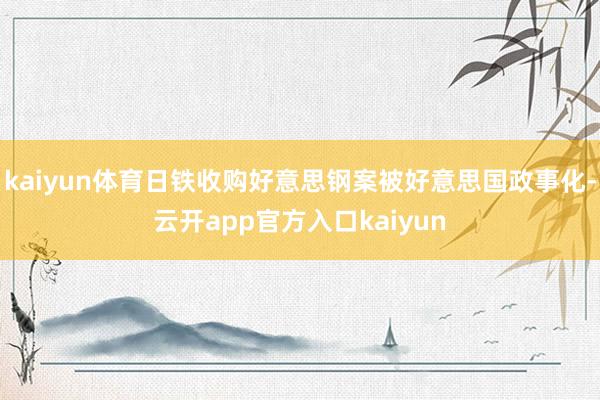 kaiyun体育日铁收购好意思钢案被好意思国政事化-云开app官方入口kaiyun