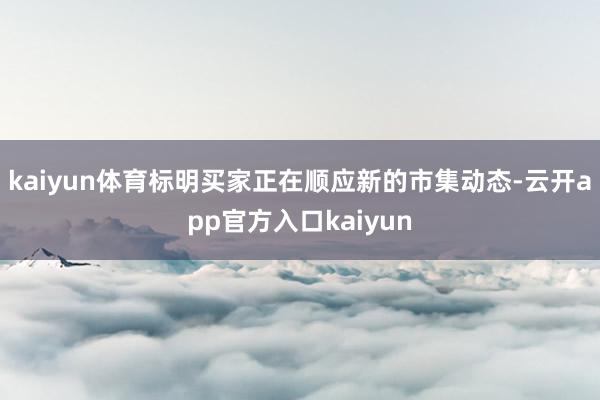kaiyun体育标明买家正在顺应新的市集动态-云开app官方入口kaiyun