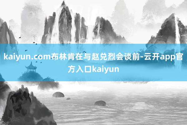 kaiyun.com布林肯在与赵兑烈会谈前-云开app官方入口kaiyun
