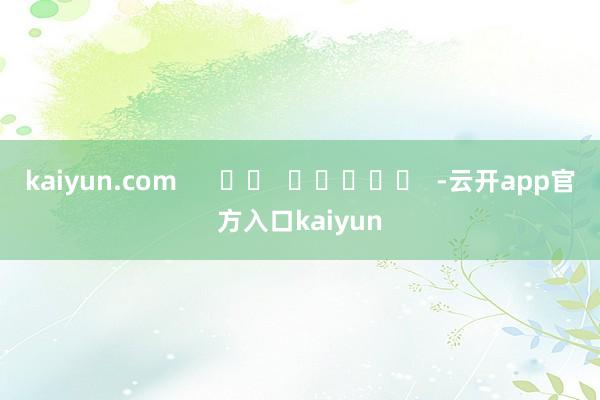 kaiyun.com      		  					  -云开app官方入口kaiyun
