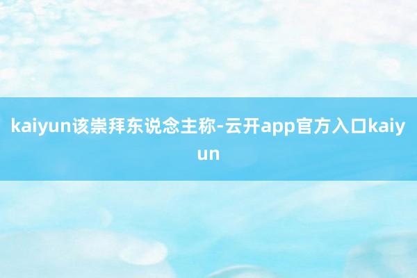 kaiyun　　该崇拜东说念主称-云开app官方入口kaiyun