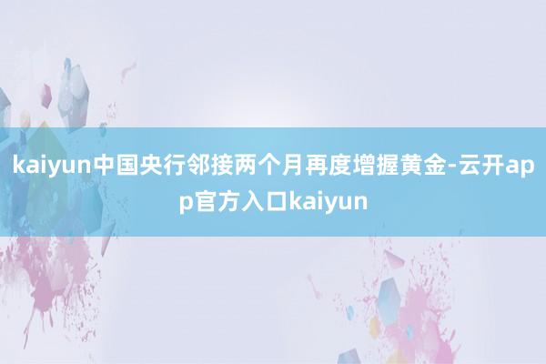 kaiyun中国央行邻接两个月再度增握黄金-云开app官方入口kaiyun