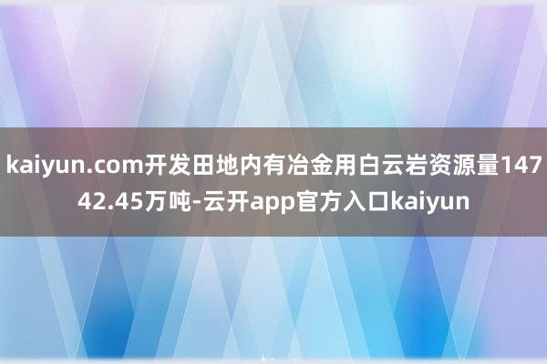 kaiyun.com开发田地内有冶金用白云岩资源量14742.45万吨-云开app官方入口kaiyun