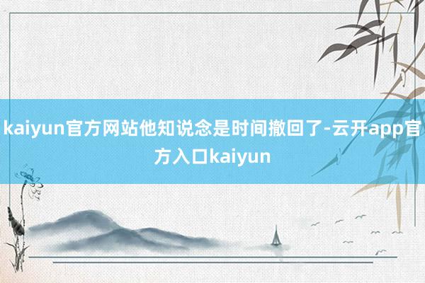kaiyun官方网站他知说念是时间撤回了-云开app官方入口kaiyun