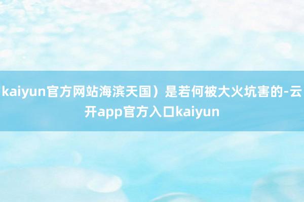 kaiyun官方网站海滨天国）是若何被大火坑害的-云开app官方入口kaiyun
