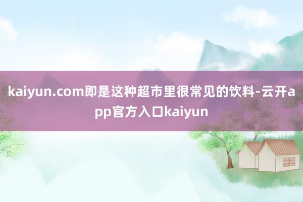 kaiyun.com即是这种超市里很常见的饮料-云开app官方入口kaiyun