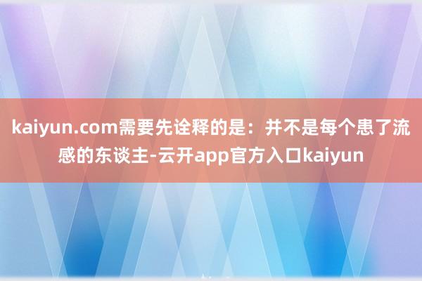 kaiyun.com需要先诠释的是：并不是每个患了流感的东谈主-云开app官方入口kaiyun