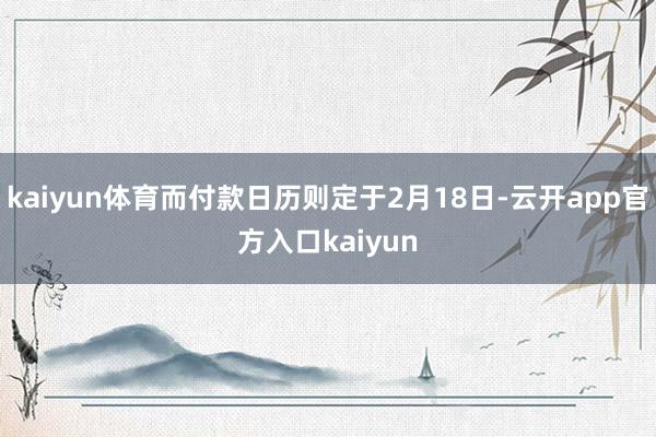 kaiyun体育而付款日历则定于2月18日-云开app官方入口kaiyun