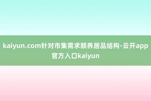 kaiyun.com针对市集需求颐养居品结构-云开app官方入口kaiyun