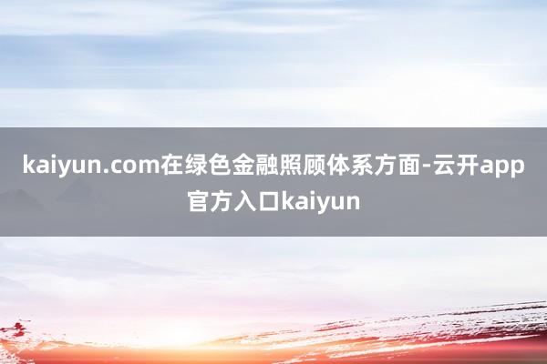 kaiyun.com　　在绿色金融照顾体系方面-云开app官方入口kaiyun