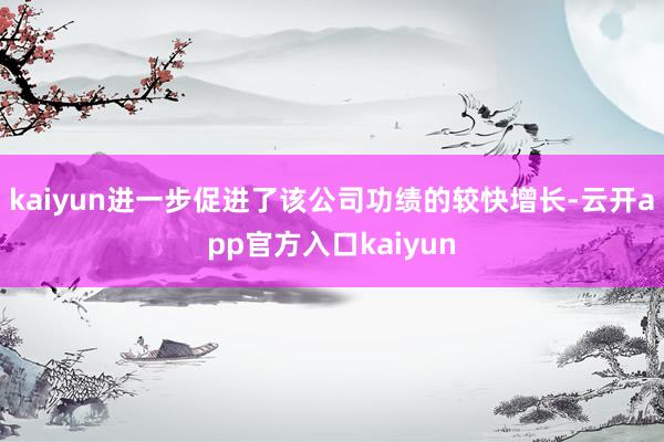 kaiyun进一步促进了该公司功绩的较快增长-云开app官方入口kaiyun