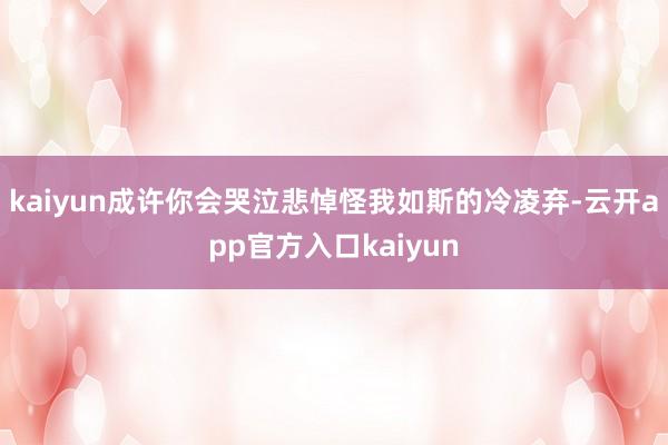 kaiyun成许你会哭泣悲悼怪我如斯的冷凌弃-云开app官方入口kaiyun