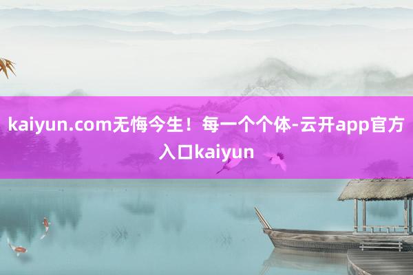 kaiyun.com无悔今生！每一个个体-云开app官方入口kaiyun