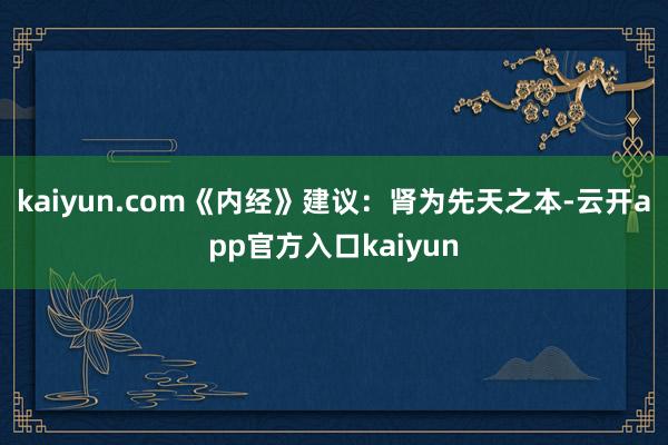 kaiyun.com《内经》建议：肾为先天之本-云开app官方入口kaiyun