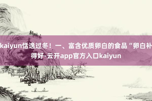 kaiyun恬逸过冬！一、富含优质卵白的食品“卵白补得好-云开app官方入口kaiyun