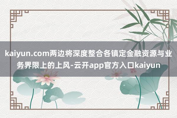 kaiyun.com两边将深度整合各镇定金融资源与业务界限上的上风-云开app官方入口kaiyun
