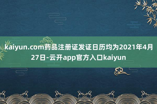 kaiyun.com药品注册证发证日历均为2021年4月27日-云开app官方入口kaiyun