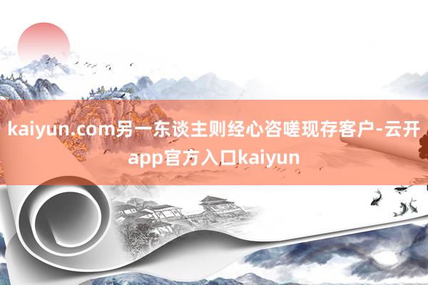 kaiyun.com另一东谈主则经心咨嗟现存客户-云开app官方入口kaiyun