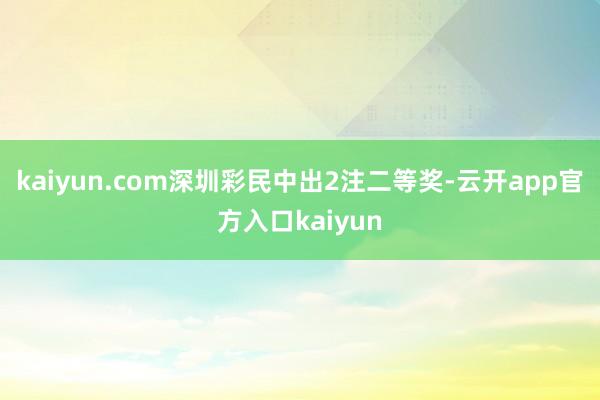 kaiyun.com深圳彩民中出2注二等奖-云开app官方入口kaiyun