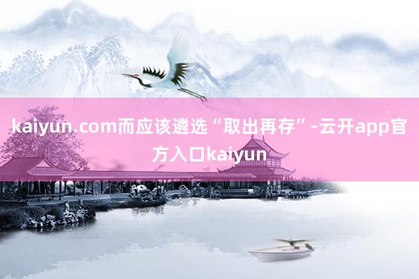 kaiyun.com而应该遴选“取出再存”-云开app官方入口kaiyun