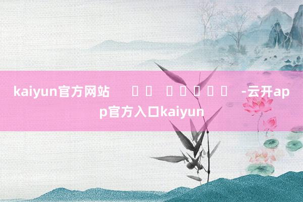 kaiyun官方网站      		  					  -云开app官方入口kaiyun