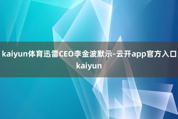 kaiyun体育　　迅雷CEO李金波默示-云开app官方入口kaiyun