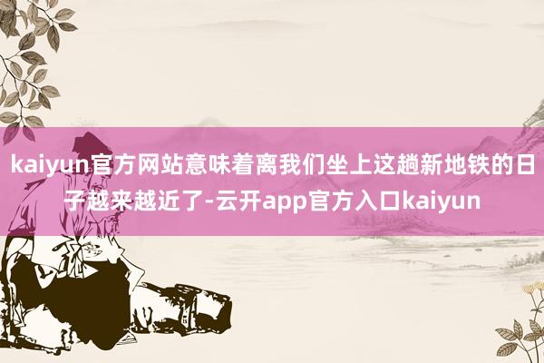 kaiyun官方网站意味着离我们坐上这趟新地铁的日子越来越近了-云开app官方入口kaiyun