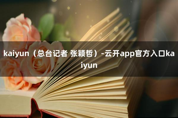 kaiyun（总台记者 张颖哲）-云开app官方入口kaiyun