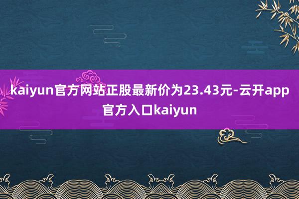 kaiyun官方网站正股最新价为23.43元-云开app官方入口kaiyun
