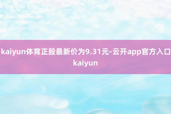 kaiyun体育正股最新价为9.31元-云开app官方入口kaiyun