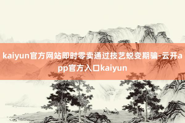kaiyun官方网站即时零卖通过技艺蜕变期骗-云开app官方入口kaiyun