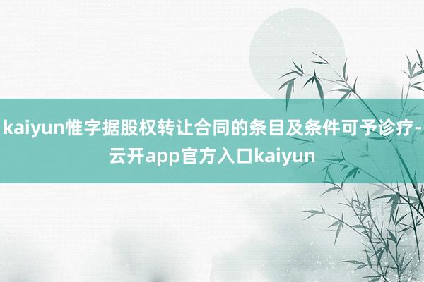 kaiyun惟字据股权转让合同的条目及条件可予诊疗-云开app官方入口kaiyun