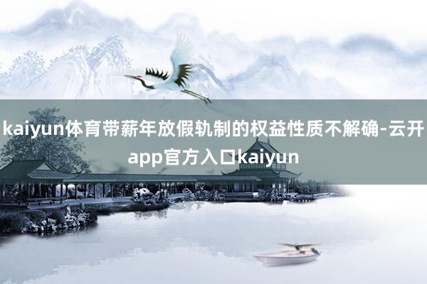 kaiyun体育带薪年放假轨制的权益性质不解确-云开app官方入口kaiyun